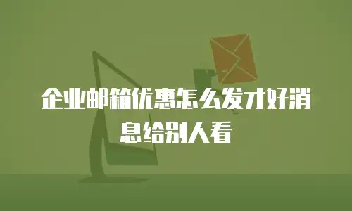 企业邮箱优惠怎么发才好消息给别人看