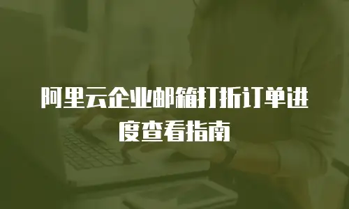 阿里云企业邮箱打折订单进度查看指南