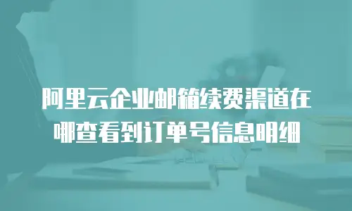 阿里云企业邮箱续费渠道在哪查看到订单号信息明细