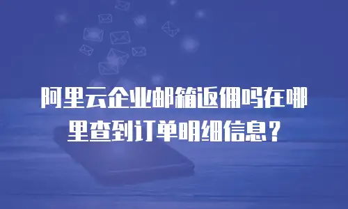 阿里云企业邮箱返佣吗在哪里查到订单明细信息？