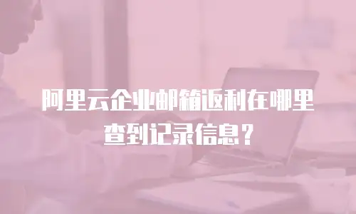 阿里云企业邮箱返利在哪里查到记录信息？