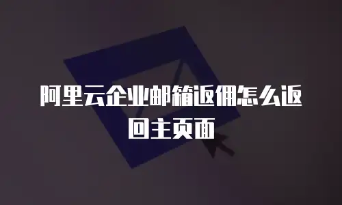 阿里云企业邮箱返佣怎么返回主页面