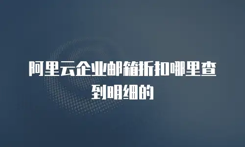 阿里云企业邮箱折扣哪里查到明细的