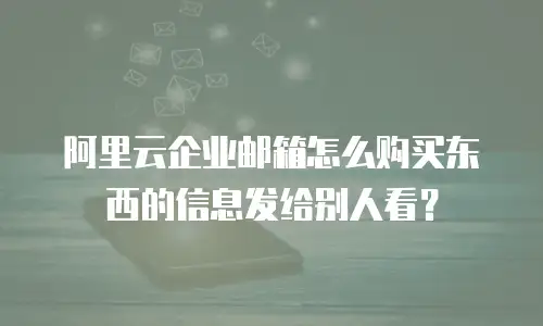 阿里云企业邮箱怎么购买东西的信息发给别人看?