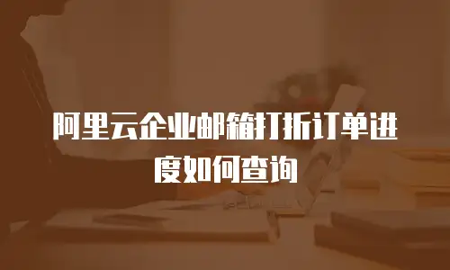 阿里云企业邮箱打折订单进度如何查询