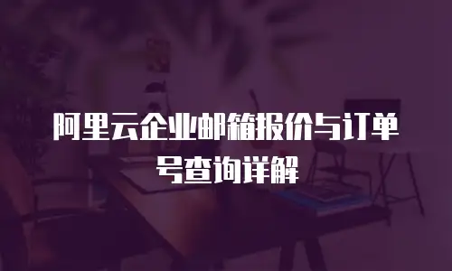 阿里云企业邮箱报价与订单号查询详解