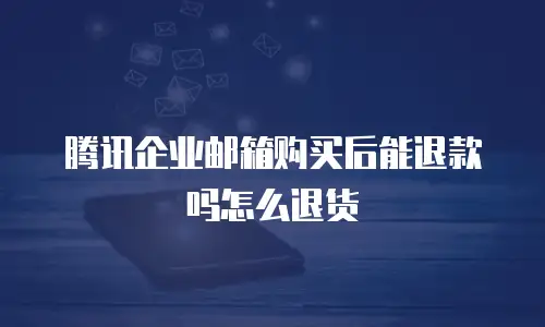 腾讯企业邮箱购买后能退款吗怎么退货