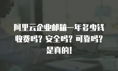 阿里云企业邮箱一年多少钱收费吗？安全吗？可靠吗？是真的！