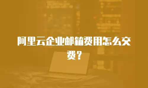 阿里云企业邮箱费用怎么交费？