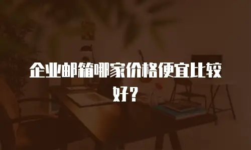 企业邮箱哪家价格便宜比较好？