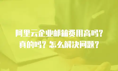 阿里云企业邮箱费用高吗？真的吗？怎么解决问题？