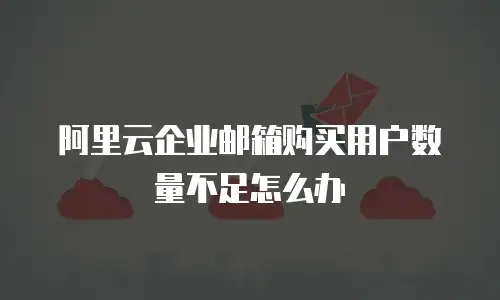 阿里云企业邮箱购买用户数量不足怎么办