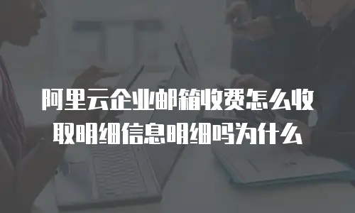 阿里云企业邮箱收费怎么收取明细信息明细吗为什么