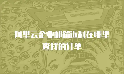 阿里云企业邮箱返利在哪里查找的订单