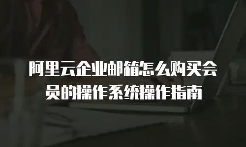 阿里云企业邮箱怎么购买会员的操作系统操作指南