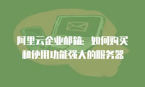 阿里云企业邮箱：如何购买和使用功能强大的服务器