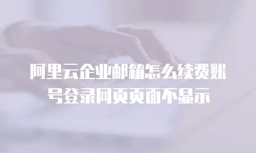 阿里云企业邮箱怎么续费账号登录网页页面不显示