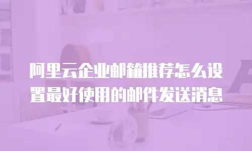 阿里云企业邮箱推荐怎么设置最好使用的邮件发送消息