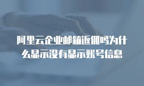 阿里云企业邮箱返佣吗为什么显示没有显示账号信息