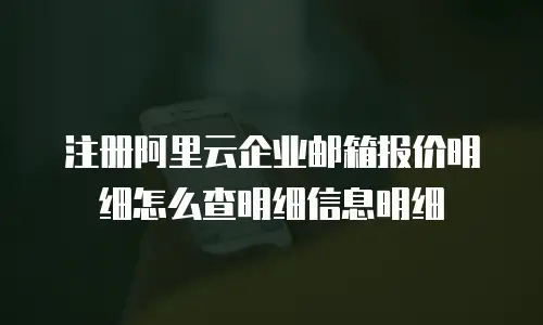 注册阿里云企业邮箱报价明细怎么查明细信息明细