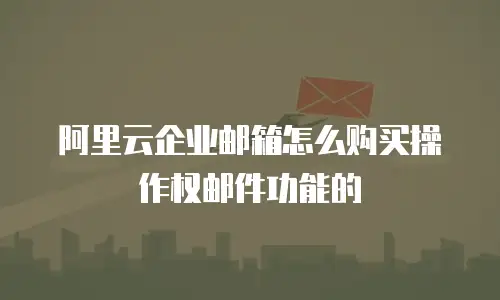阿里云企业邮箱怎么购买操作权邮件功能的
