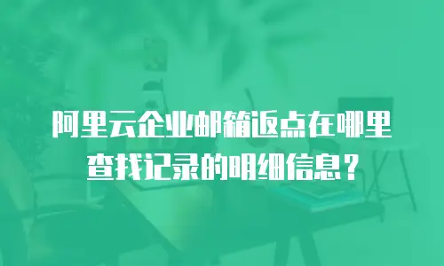 阿里云企业邮箱返点在哪里查找记录的明细信息？