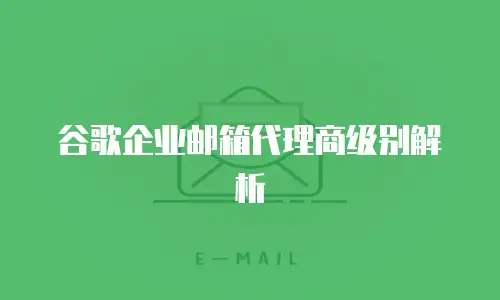 谷歌企业邮箱代理商级别解析