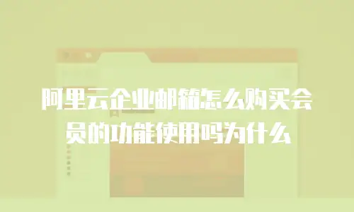 阿里云企业邮箱怎么购买会员的功能使用吗为什么