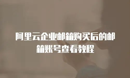 阿里云企业邮箱购买后的邮箱账号查看教程