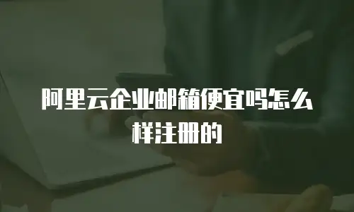 阿里云企业邮箱便宜吗怎么样注册的