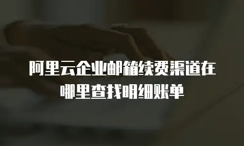 阿里云企业邮箱续费渠道在哪里查找明细账单