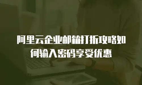 阿里云企业邮箱打折攻略如何输入密码享受优惠