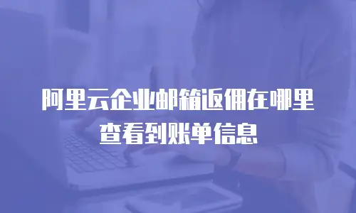 阿里云企业邮箱返佣在哪里查看到账单信息