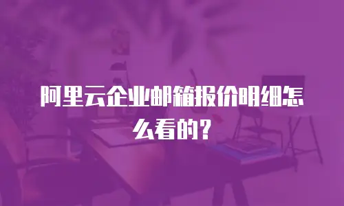 阿里云企业邮箱报价明细怎么看的？