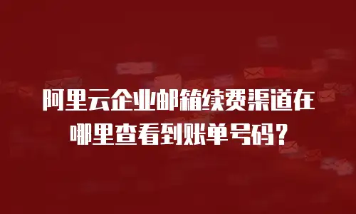 阿里云企业邮箱续费渠道在哪里查看到账单号码？