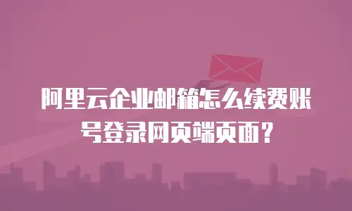 阿里云企业邮箱怎么续费账号登录网页端页面？