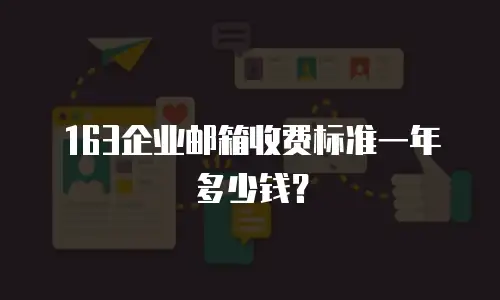 163企业邮箱收费标准一年多少钱？