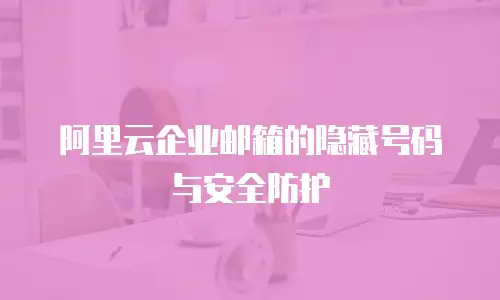 阿里云企业邮箱的隐藏号码与安全防护