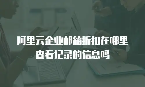 阿里云企业邮箱折扣在哪里查看记录的信息吗