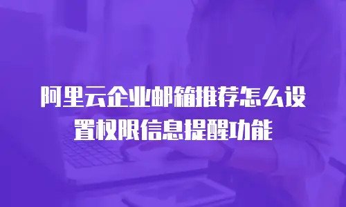 阿里云企业邮箱推荐怎么设置权限信息提醒功能