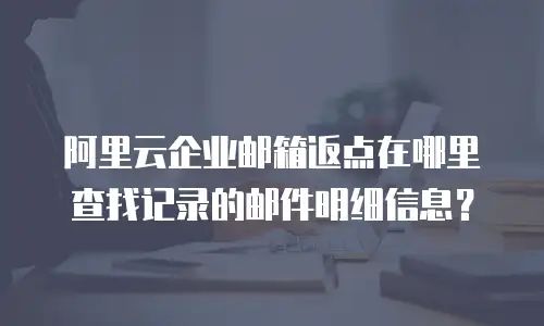 阿里云企业邮箱返点在哪里查找记录的邮件明细信息？