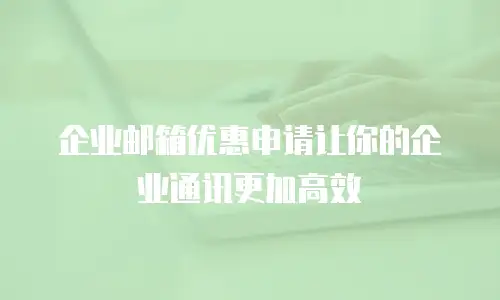 企业邮箱优惠申请让你的企业通讯更加高效