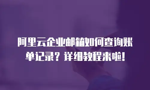 阿里云企业邮箱如何查询账单记录？详细教程来啦！