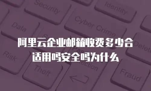 阿里云企业邮箱收费多少合适用吗安全吗为什么
