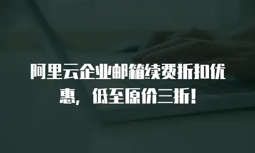 阿里云企业邮箱续费折扣优惠,低至原价三折!
