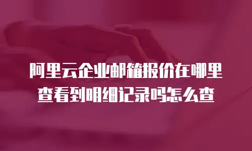 阿里云企业邮箱报价在哪里查看到明细记录吗怎么查