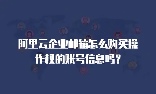 阿里云企业邮箱怎么购买操作权的账号信息吗?