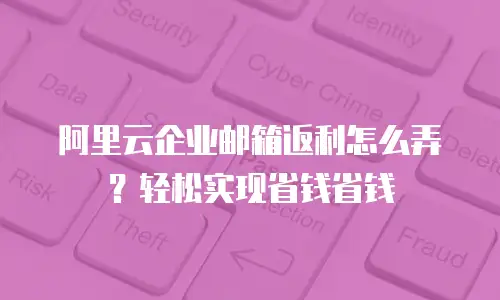 阿里云企业邮箱返利怎么弄?轻松实现省钱省钱