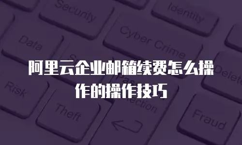 阿里云企业邮箱续费怎么操作的操作技巧