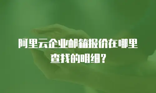 阿里云企业邮箱报价在哪里查找的明细?